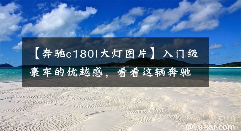 【奔驰c180l大灯图片】入门级豪车的优越感，看看这辆奔驰C180L就懂
