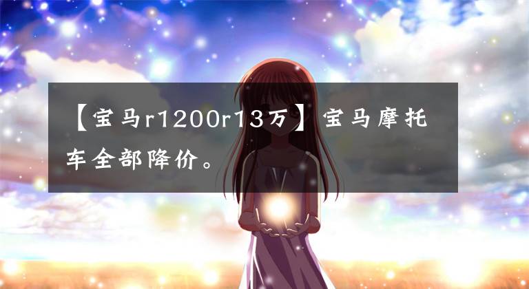 【宝马r1200r13万】宝马摩托车全部降价。