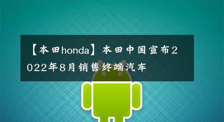 【本田honda】本田中国宣布2022年8月销售终端汽车