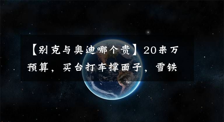 【别克与奥迪哪个贵】20来万预算，买台打车撑面子，雪铁龙C6/别克君越/奥迪A4L怎么选