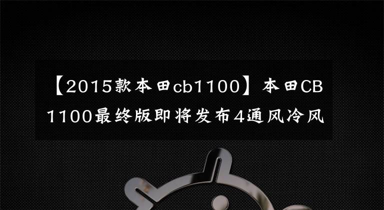【2015款本田cb1100】本田CB1100最终版即将发布4通风冷风，最终进入尾声。