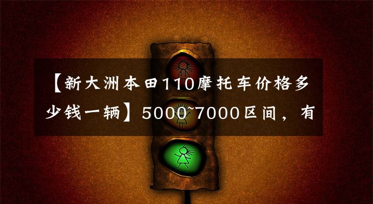 【新大洲本田110摩托车价格多少钱一辆】5000~7000区间，有什么通道摩托车？