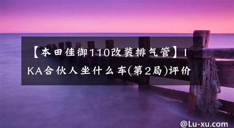 【本田佳御110改装排气管】IKA合伙人坐什么车(第2局)评价组出击！