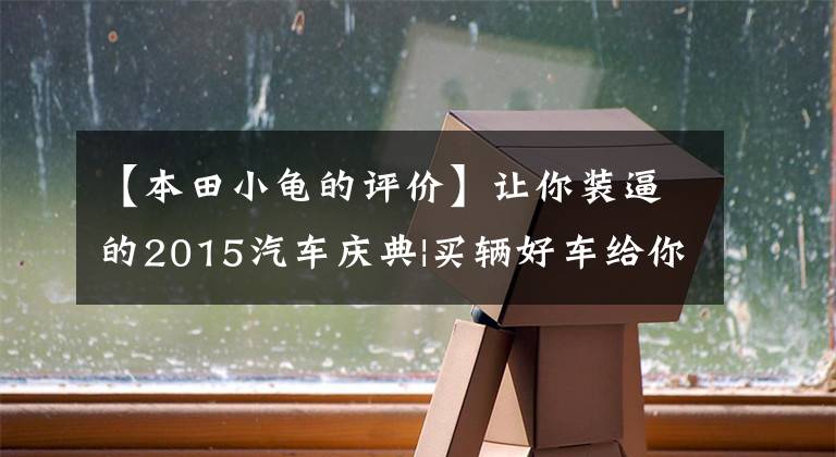 【本田小龟的评价】让你装逼的2015汽车庆典|买辆好车给你回顾一下。