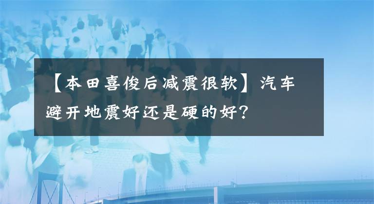 【本田喜俊后减震很软】汽车避开地震好还是硬的好？