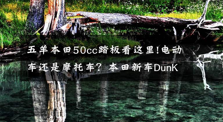 五羊本田50cc踏板看这里!电动车还是摩托车？本田新车DunK上市：油耗1.8升，售价1万多！
