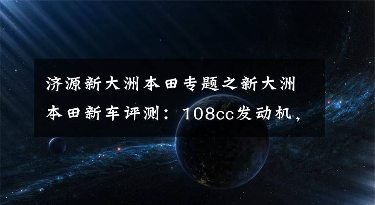 济源新大洲本田专题之新大洲本田新车评测：108cc发动机，CVT无级变速，起步平顺更省油