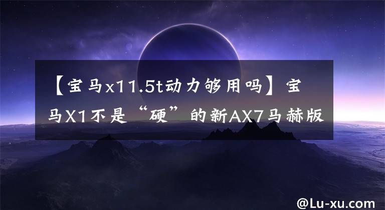 【宝马x11.5t动力够用吗】宝马X1不是“硬”的新AX7马赫版这次太强了