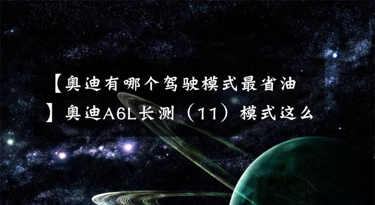 【奥迪有哪个驾驶模式最省油】奥迪A6L长测（11）模式这么多，哪种才好用？