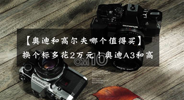 【奥迪和高尔夫哪个值得买】换个标多花2万元！奥迪A3和高尔夫谁更值得买？