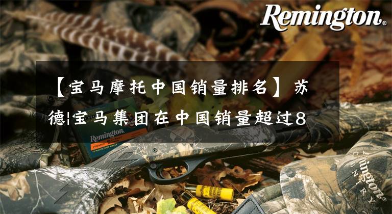 【宝马摩托中国销量排名】苏德|宝马集团在中国销量超过84.6万辆，全球销量，登上中国市长/市场2冠王宝座