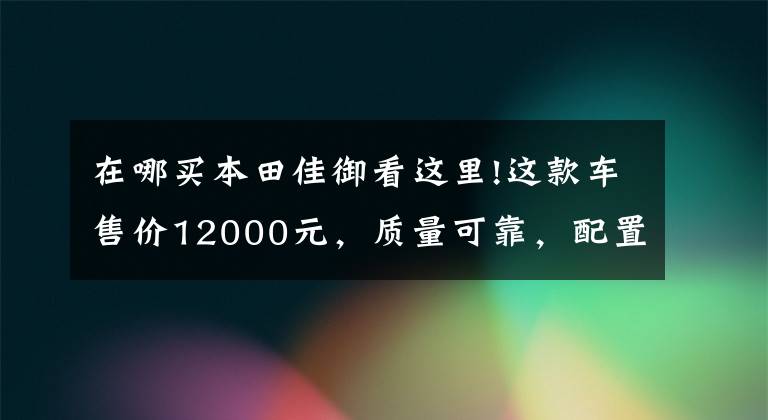 在哪买本田佳御看这里!这款车售价12000元，质量可靠，配置先进，人送外号“老甲鱼”！