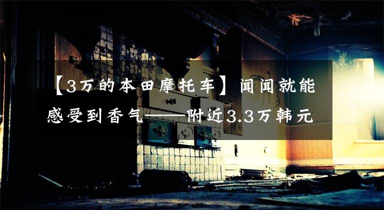 【3万的本田摩托车】闻闻就能感受到香气——附近3.3万韩元的本田CM300