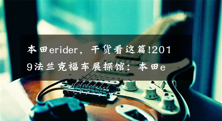 本田erider，干货看这篇!2019法兰克福车展探馆：本田e