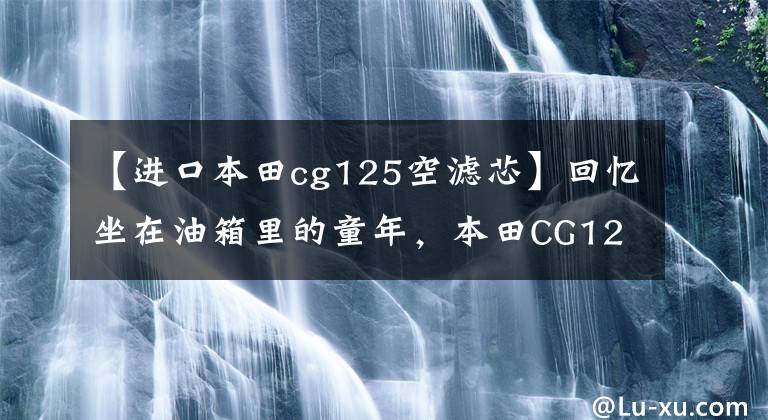 【进口本田cg125空滤芯】回忆坐在油箱里的童年，本田CG125