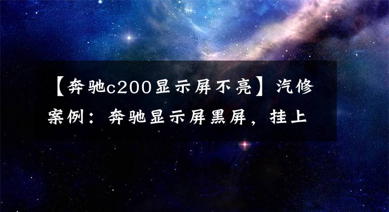 【奔驰c200显示屏不亮】汽修案例：奔驰显示屏黑屏，挂上倒挡后倒车影像也不显示