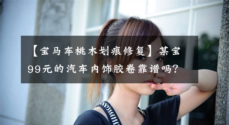 【宝马车桃木划痕修复】某宝99元的汽车内饰胶卷靠谱吗？亲自测试