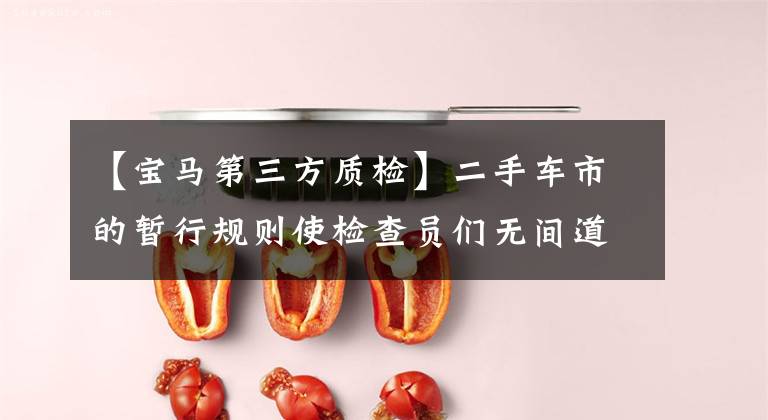 【宝马第三方质检】二手车市的暂行规则使检查员们无间道。顾客：买宝马X5真的很难。