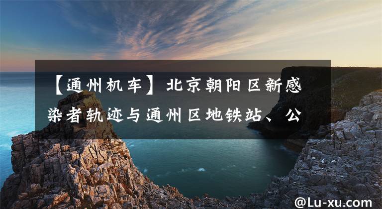 【通州机车】北京朝阳区新感染者轨迹与通州区地铁站、公交车、机车店有关，有交集请主动准备。