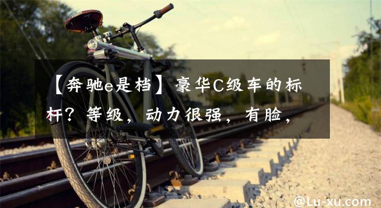 【奔驰e是档】豪华C级车的标杆？等级，动力很强，有脸，有木料，我给你看奔驰E级。
