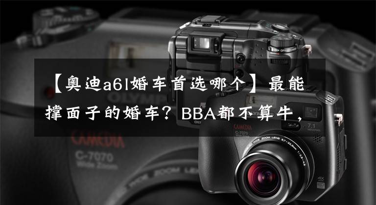 【奥迪a6l婚车首选哪个】最能撑面子的婚车？BBA都不算牛，最后一款才是王者！