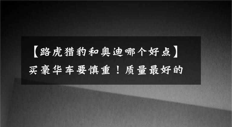 【路虎猎豹和奥迪哪个好点】买豪华车要慎重！质量最好的八大品牌：奥迪沃尔沃前五，宝马入选