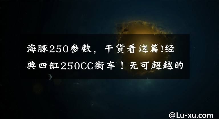 海豚250参数，干货看这篇!经典四缸250CC街车！无可超越的精工制造，无法抹去的时代记忆