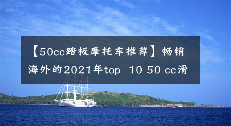 【50cc踏板摩托车推荐】畅销海外的2021年top  10 50 cc滑板车