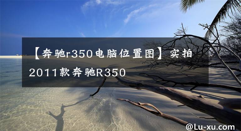 【奔驰r350电脑位置图】实拍2011款奔驰R350