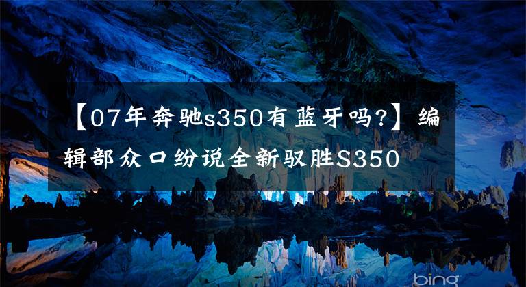 【07年奔驰s350有蓝牙吗?】编辑部众口纷说全新驭胜S350