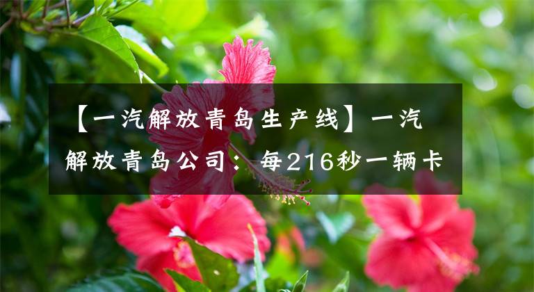 【一汽解放青岛生产线】一汽解放青岛公司：每216秒一辆卡车，第一张新能源轻卡，今年10月下线。