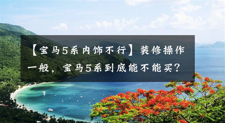 【宝马5系内饰不行】装修操作一般，宝马5系到底能不能买？