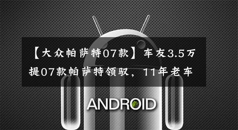 【大众帕萨特07款】车友3.5万提07款帕萨特领驭，11年老车依旧很帅，品质真不