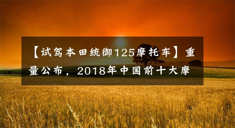 【试驾本田统御125摩托车】重量公布，2018年中国前十大摩托车