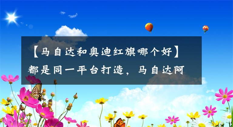 【马自达和奥迪红旗哪个好】都是同一平台打造，马自达阿特兹为何卖不过国产红旗H5？