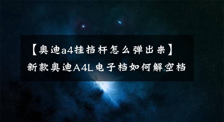 【奥迪a4挂挡杆怎么弹出来】新款奥迪A4L电子档如何解空档
