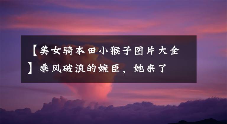 【美女骑本田小猴子图片大全】乘风破浪的婉臣，她来了