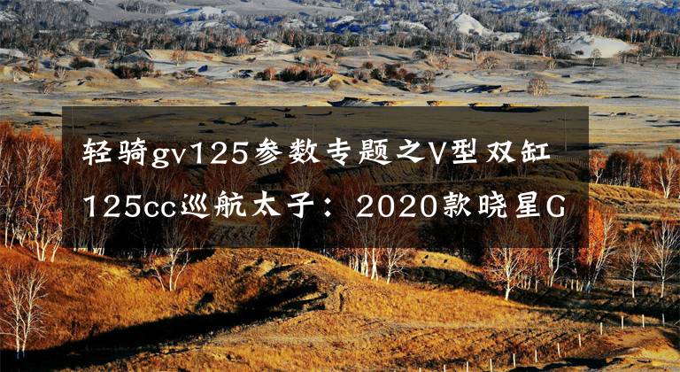 轻骑gv125参数专题之V型双缸125cc巡航太子：2020款晓星GV Aquila 125 车型介绍