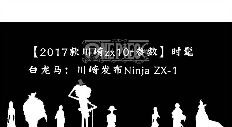 【2017款川崎zx10r参数】时髦白龙马：川崎发布Ninja ZX-10R 2017款配色