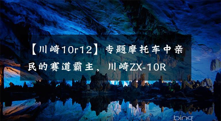 【川崎10r12】专题摩托车中亲民的赛道霸主，川崎ZX-10R