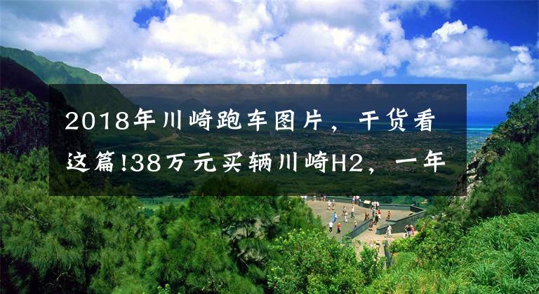 2018年川崎跑车图片，干货看这篇!38万元买辆川崎H2，一年仅开3千公里，车主喜欢它却没时间开