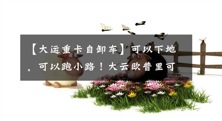【大运重卡自卸车】可以下地，可以跑小路！大云欧普里可以说是用小规模退学在城市和农村致富的好帮手。