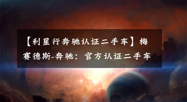 【利星行奔驰认证二手车】梅赛德斯-奔驰：官方认证二手车业务授权已覆盖超400家经销商