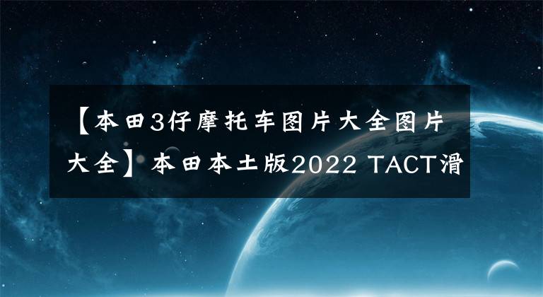 【本田3仔摩托车图片大全图片大全】本田本土版2022 TACT滑板车，GYRO  Canopy  e第三轮