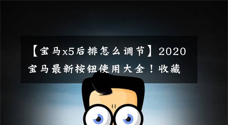 【宝马x5后排怎么调节】2020宝马最新按钮使用大全！收藏必需