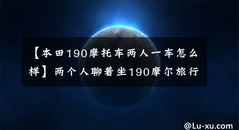 【本田190摩托车两人一车怎么样】两个人聊着坐190摩尔旅行去的事。