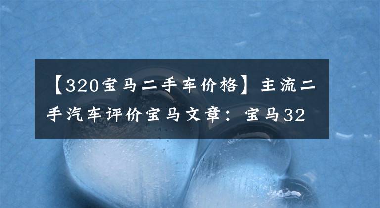 【320宝马二手车价格】主流二手汽车评价宝马文章：宝马320Li评价