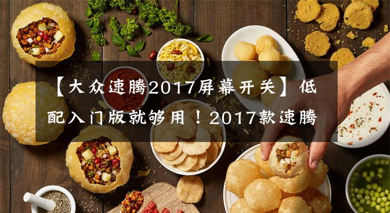 【大众速腾2017屏幕开关】低配入门版就够用！2017款速腾购车手册