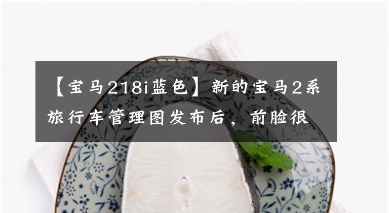 【宝马218i蓝色】新的宝马2系旅行车管理图发布后，前脸很有氛围，装修很有技术含量。