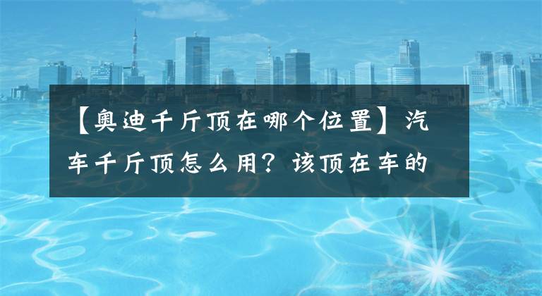 【奥迪千斤顶在哪个位置】汽车千斤顶怎么用？该顶在车的哪个地方？